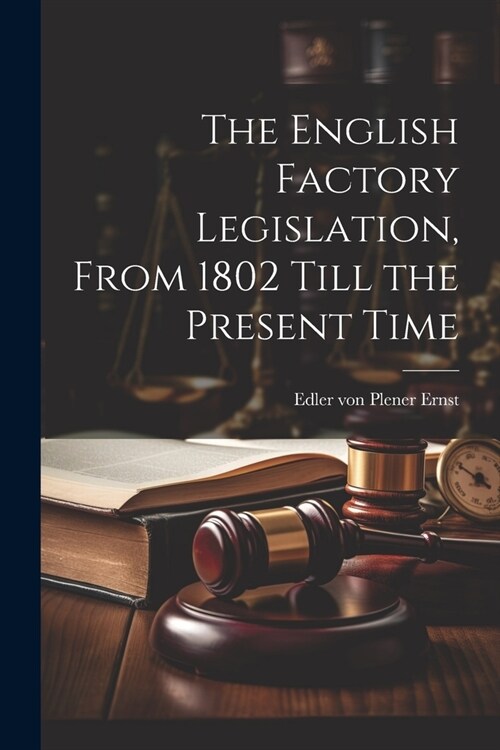 The English Factory Legislation, From 1802 Till the Present Time (Paperback)