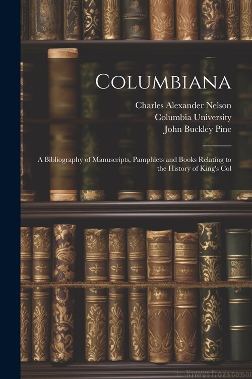 Columbiana: A Bibliography of Manuscripts, Pamphlets and Books Relating to the History of Kings Col (Paperback)