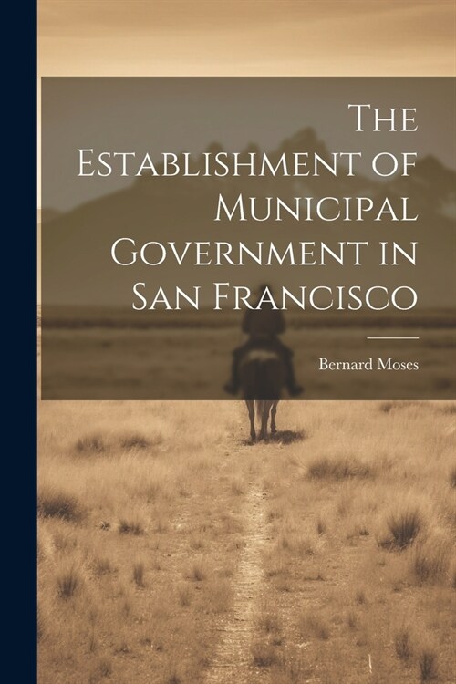 The Establishment of Municipal Government in San Francisco (Paperback)