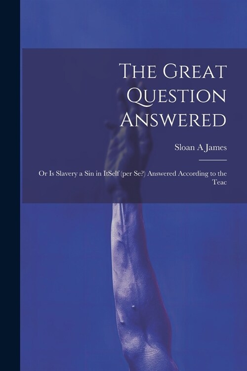 The Great Question Answered; or Is Slavery a Sin in ItSelf (per se?) Answered According to the Teac (Paperback)