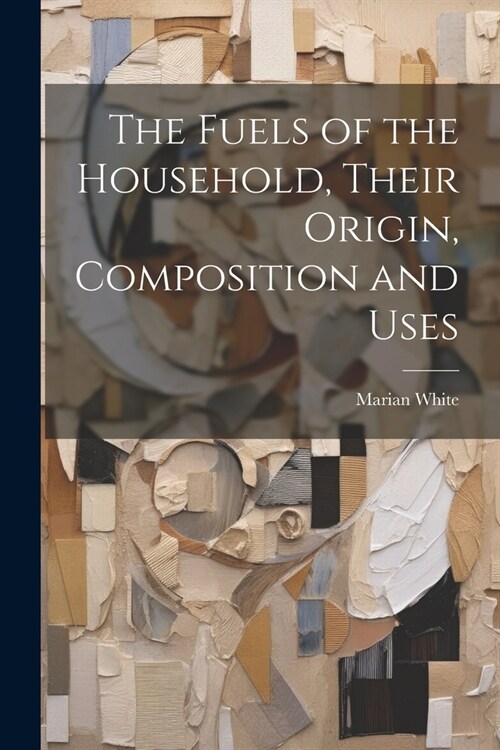 The Fuels of the Household, Their Origin, Composition and Uses (Paperback)