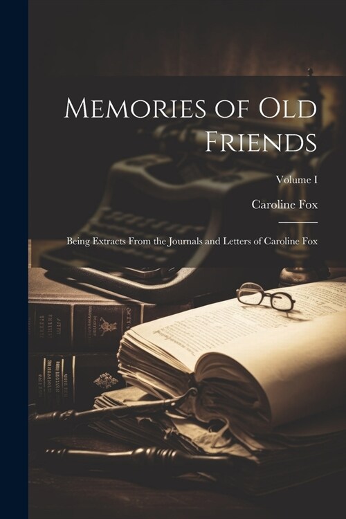 Memories of Old Friends: Being Extracts From the Journals and Letters of Caroline Fox; Volume I (Paperback)