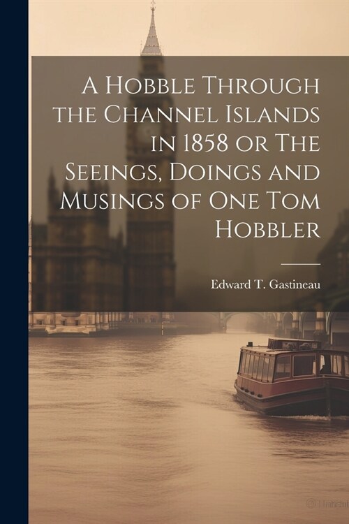 A Hobble Through the Channel Islands in 1858 or The Seeings, Doings and Musings of One Tom Hobbler (Paperback)