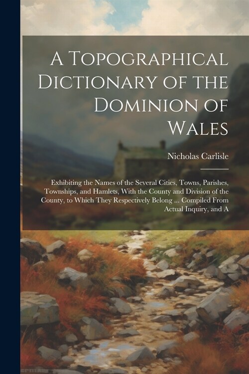 A Topographical Dictionary of the Dominion of Wales; Exhibiting the Names of the Several Cities, Towns, Parishes, Townships, and Hamlets, With the Cou (Paperback)