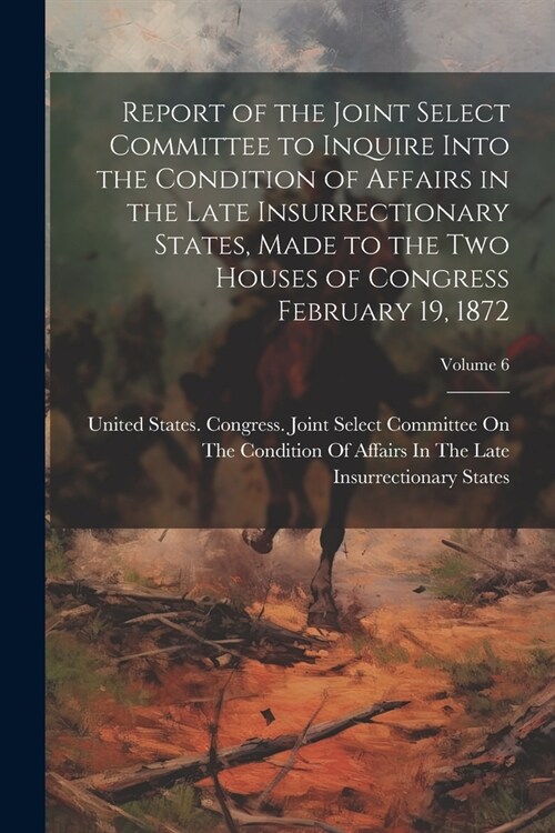 Report of the Joint Select Committee to Inquire Into the Condition of Affairs in the Late Insurrectionary States, Made to the two Houses of Congress F (Paperback)