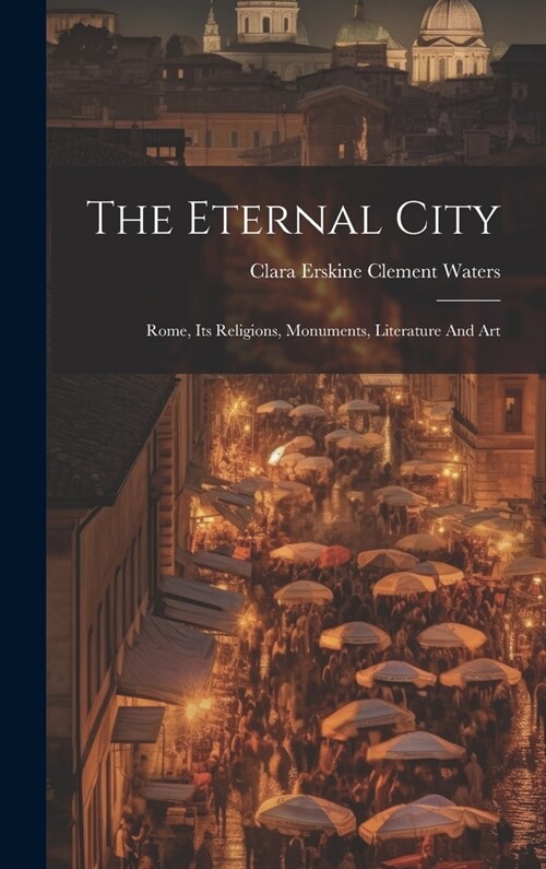 The Eternal City: Rome, Its Religions, Monuments, Literature And Art (Hardcover)