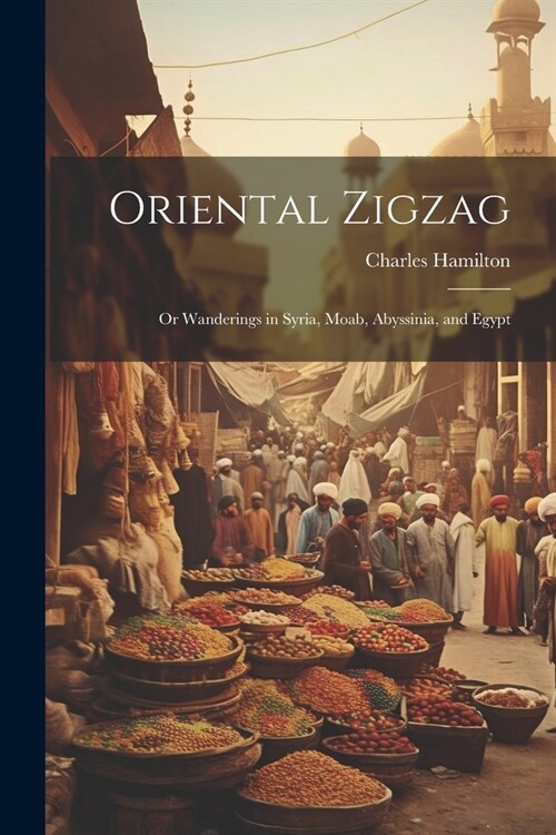 Oriental Zigzag; Or Wanderings in Syria, Moab, Abyssinia, and Egypt (Paperback)