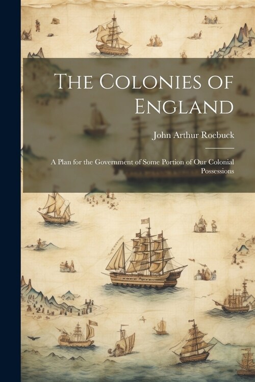 The Colonies of England: A Plan for the Government of Some Portion of Our Colonial Possessions (Paperback)