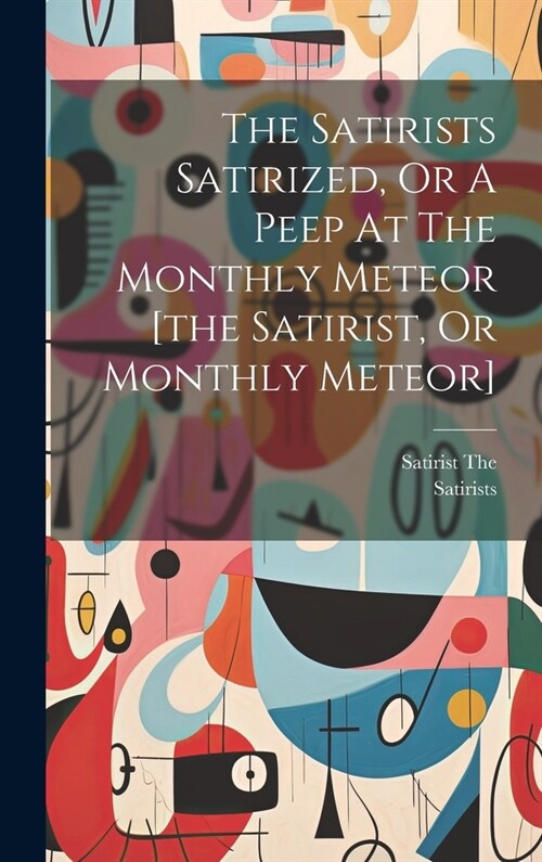 The Satirists Satirized, Or A Peep At The Monthly Meteor [the Satirist, Or Monthly Meteor] (Hardcover)