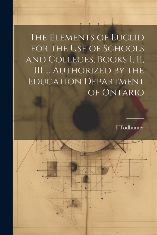 The Elements of Euclid for the use of Schools and Colleges, Books I, II, III ... Authorized by the Education Department of Ontario (Paperback)