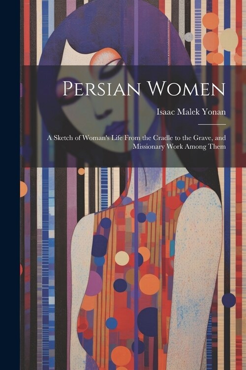 Persian Women: A Sketch of Womans Life From the Cradle to the Grave, and Missionary Work Among Them (Paperback)