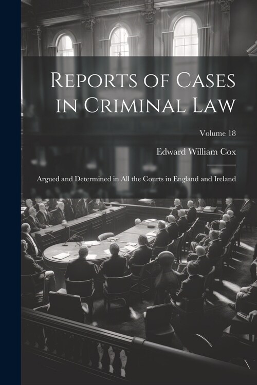 Reports of Cases in Criminal Law: Argued and Determined in All the Courts in England and Ireland; Volume 18 (Paperback)