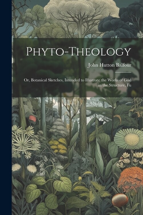 Phyto-theology: Or, Botanical Sketches, Intended to Illustrate the Works of God in the Structure, Fu (Paperback)