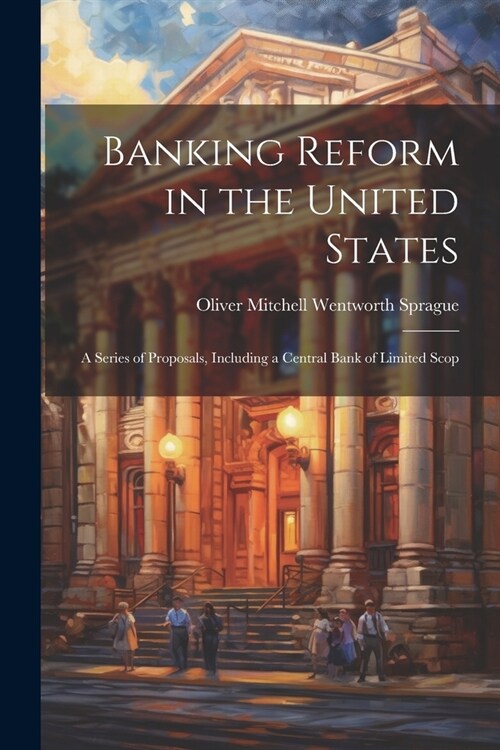 Banking Reform in the United States: A Series of Proposals, Including a Central Bank of Limited Scop (Paperback)