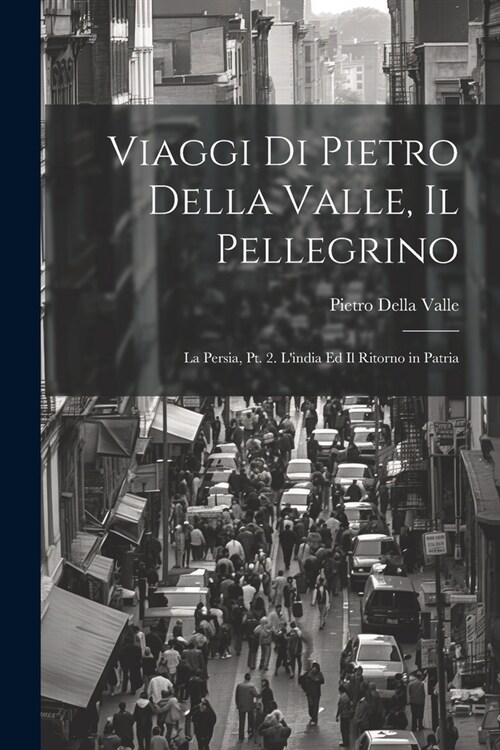 Viaggi Di Pietro Della Valle, Il Pellegrino: La Persia, Pt. 2. Lindia Ed Il Ritorno in Patria (Paperback)