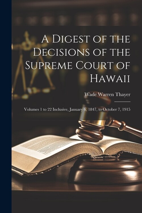 A Digest of the Decisions of the Supreme Court of Hawaii: Volumes 1 to 22 Inclusive, January 6, 1847, to October 7, 1915 (Paperback)