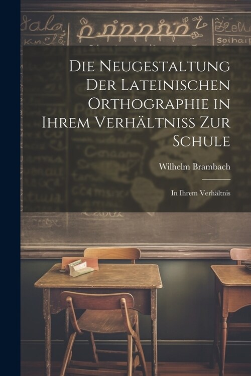 Die Neugestaltung der Lateinischen Orthographie in Ihrem Verh?tniss zur Schule: In Ihrem Verh?tnis (Paperback)