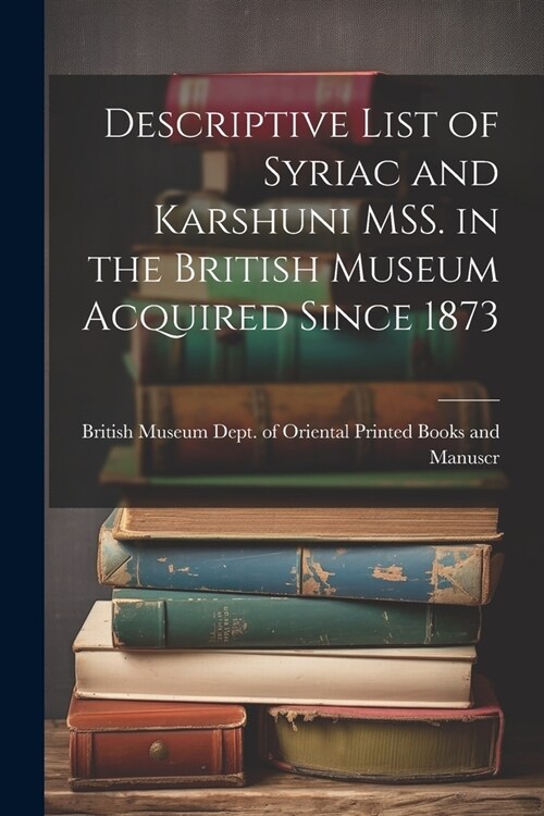 Descriptive List of Syriac and Karshuni MSS. in the British Museum Acquired Since 1873 (Paperback)