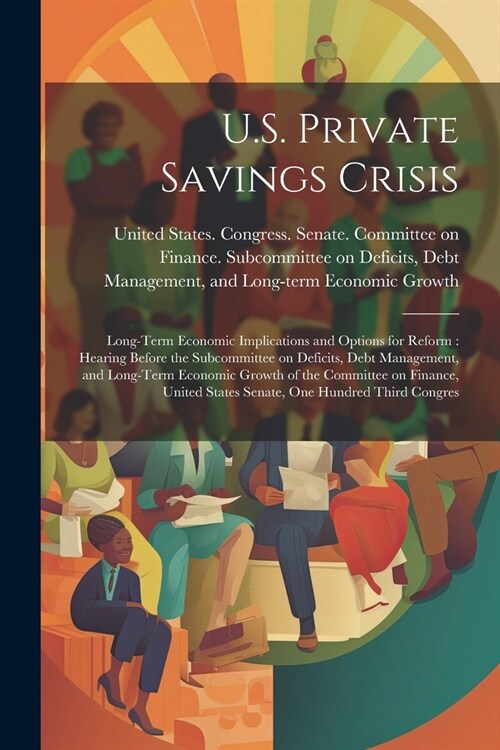 U.S. Private Savings Crisis: Long-term Economic Implications and Options for Reform: Hearing Before the Subcommittee on Deficits, Debt Management, (Paperback)