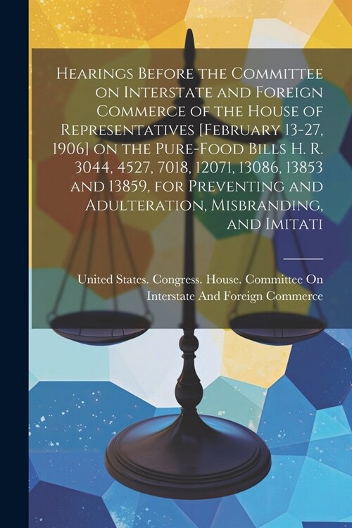Hearings Before the Committee on Interstate and Foreign Commerce of the House of Representatives [February 13-27, 1906] on the Pure-food Bills H. R. 3 (Paperback)