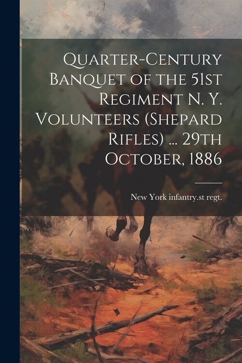 Quarter-century Banquet of the 51st Regiment N. Y. Volunteers (Shepard Rifles) ... 29th October, 1886 (Paperback)