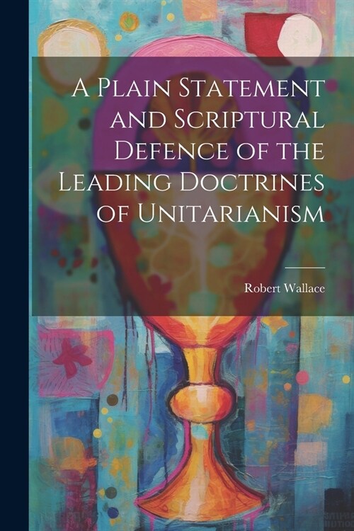 A Plain Statement and Scriptural Defence of the Leading Doctrines of Unitarianism (Paperback)