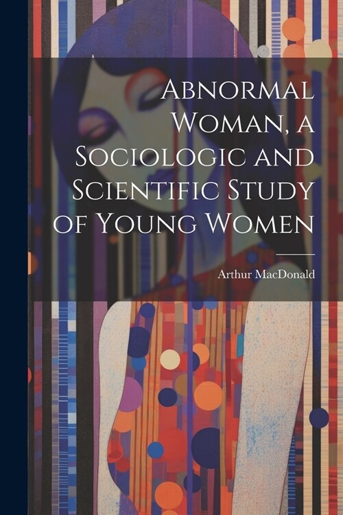 Abnormal Woman, a Sociologic and Scientific Study of Young Women (Paperback)