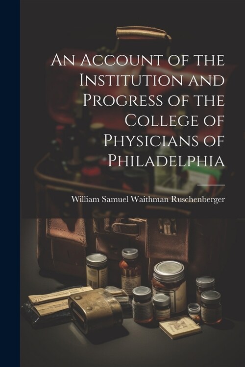 An Account of the Institution and Progress of the College of Physicians of Philadelphia (Paperback)