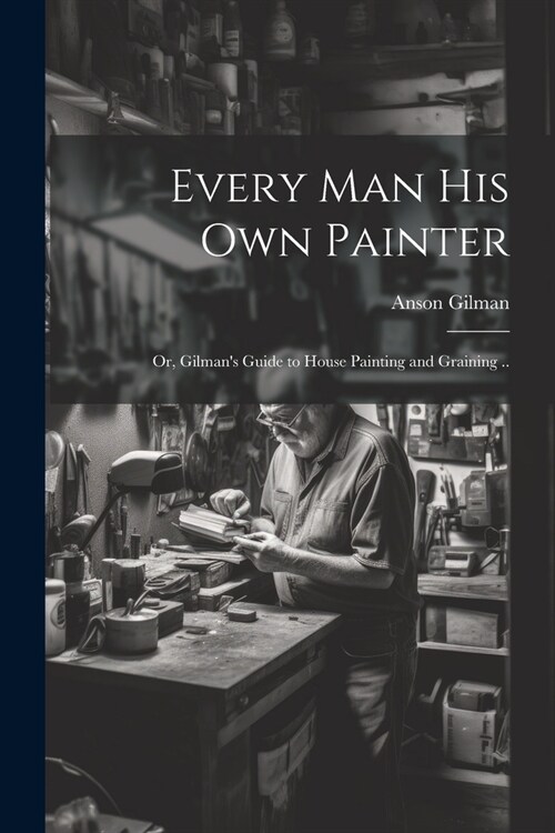 Every man his own Painter; or, Gilmans Guide to House Painting and Graining .. (Paperback)