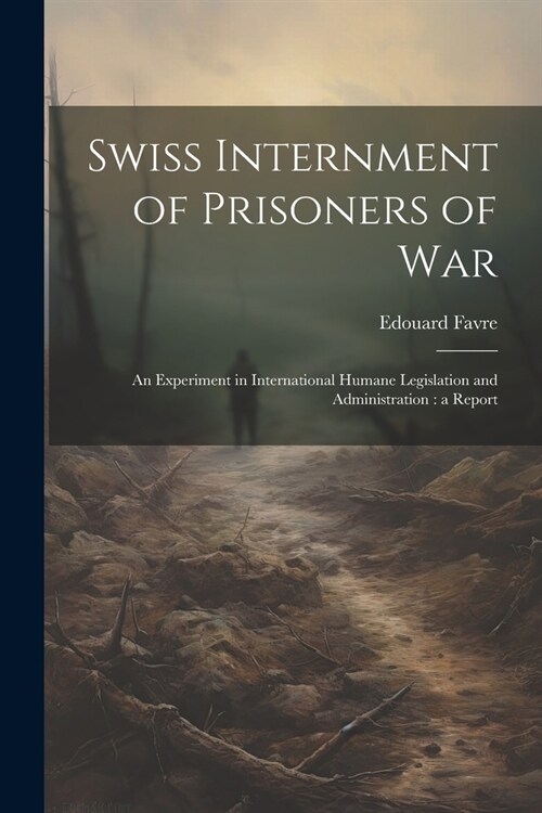 Swiss Internment of Prisoners of War: An Experiment in International Humane Legislation and Administration: a Report (Paperback)