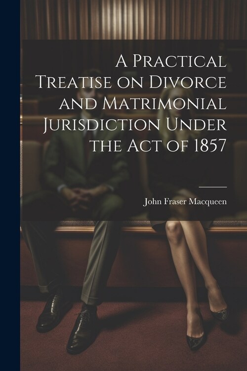 A Practical Treatise on Divorce and Matrimonial Jurisdiction Under the Act of 1857 (Paperback)