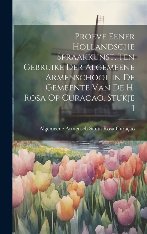 Proeve Eener Hollandsche Spraakkunst, Ten Gebruike Der Algemeene Armenschool in De Gemeente Van De H. Rosa Op Cura?o. Stukje 1 (Hardcover)