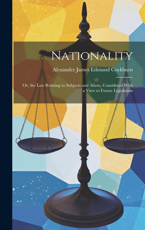 Nationality: Or, the Law Relating to Subjects and Aliens, Considered With a View to Future Legislation (Hardcover)