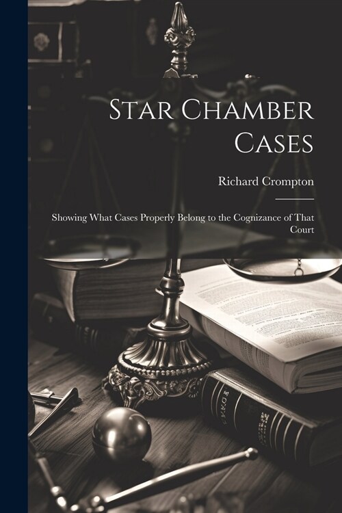 Star Chamber Cases: Showing What Cases Properly Belong to the Cognizance of That Court (Paperback)