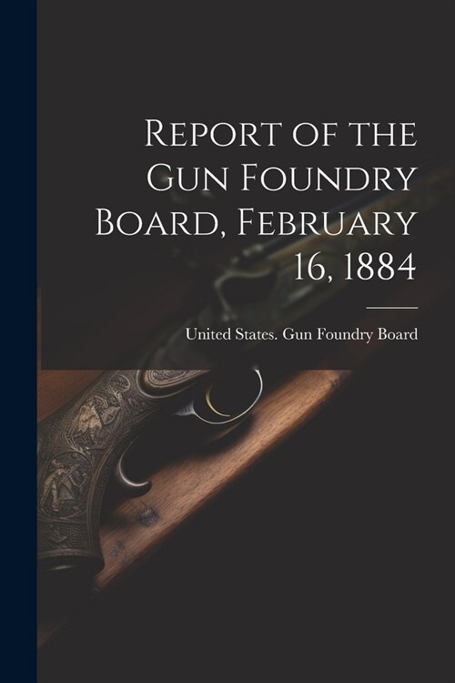 Report of the Gun Foundry Board, February 16, 1884 (Paperback)