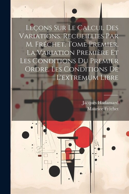 Le?ns sur le calcul des variations. Recueillies par M. Fr?het. Tome premier. La variation premi?e et les conditions du premier ordre. Les condition (Paperback)