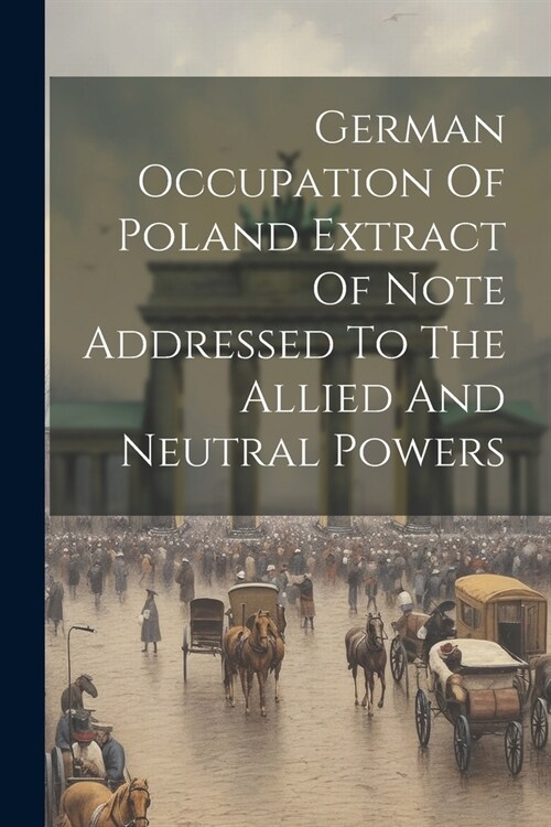 German Occupation Of Poland Extract Of Note Addressed To The Allied And Neutral Powers (Paperback)