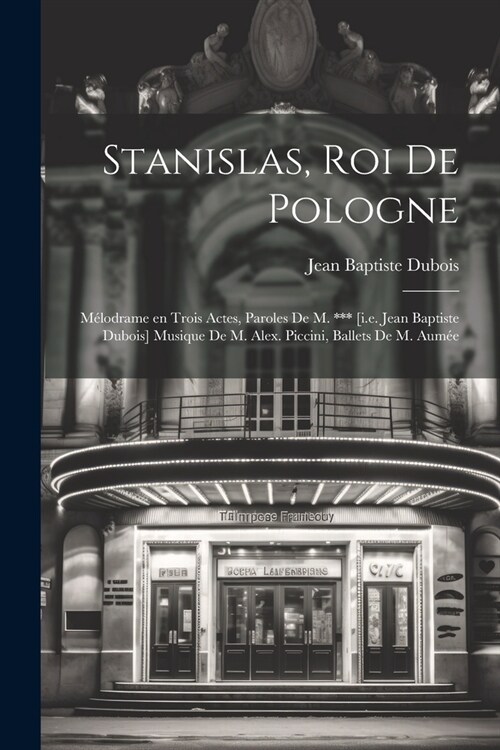 Stanislas, roi de Pologne; m?odrame en trois actes, paroles de M. *** [i.e. Jean Baptiste Dubois] Musique de M. Alex. Piccini, ballets de M. Aum? (Paperback)