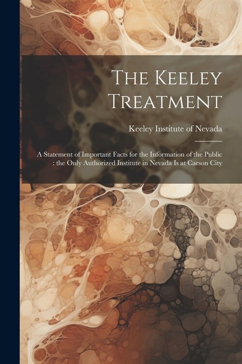 The Keeley Treatment: A Statement of Important Facts for the Information of the Public: the Only Authorized Institute in Nevada is at Carson (Paperback)