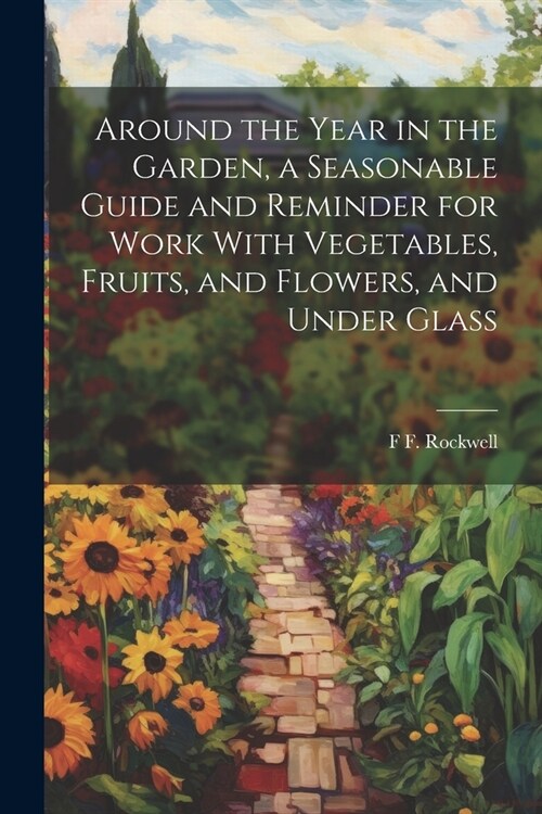 Around the Year in the Garden, a Seasonable Guide and Reminder for Work With Vegetables, Fruits, and Flowers, and Under Glass (Paperback)