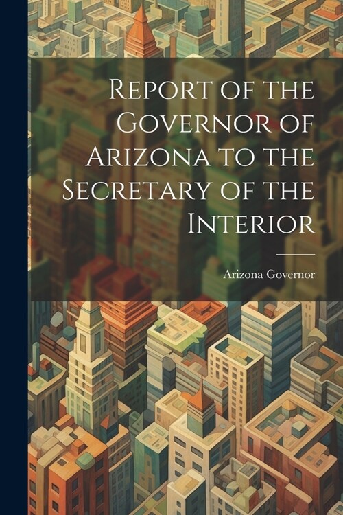 Report of the Governor of Arizona to the Secretary of the Interior (Paperback)