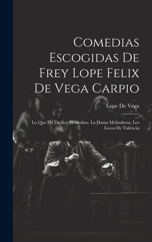Comedias Escogidas De Frey Lope Felix De Vega Carpio: Lo Que Ha De Ser. El Molino. La Dama Melindrosa. Los Locos De Valencia (Hardcover)