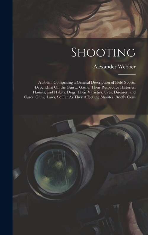 Shooting: A Poem; Comprising a General Description of Field Sports, Dependant On the Gun ... Game; Their Respective Histories, H (Hardcover)