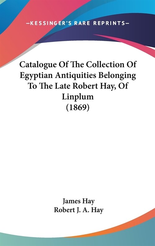 Catalogue Of The Collection Of Egyptian Antiquities Belonging To The Late Robert Hay, Of Linplum (1869) (Hardcover)