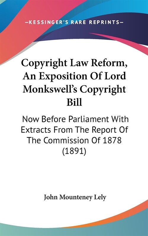 Copyright Law Reform, An Exposition Of Lord Monkswells Copyright Bill: Now Before Parliament With Extracts From The Report Of The Commission Of 1878 (Hardcover)