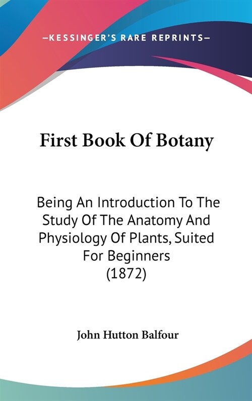 First Book Of Botany: Being An Introduction To The Study Of The Anatomy And Physiology Of Plants, Suited For Beginners (1872) (Hardcover)