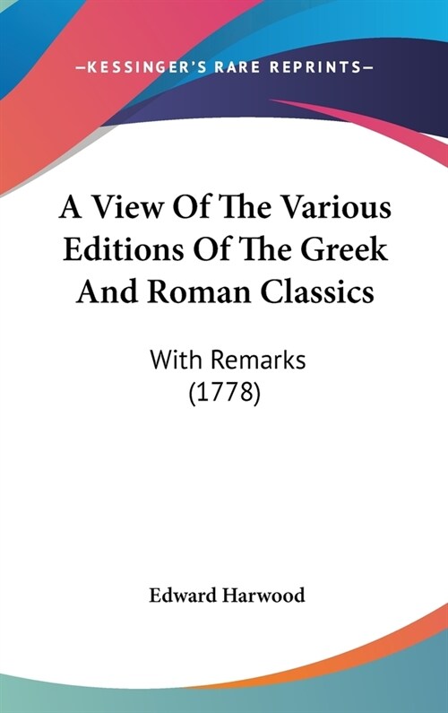 A View Of The Various Editions Of The Greek And Roman Classics: With Remarks (1778) (Hardcover)