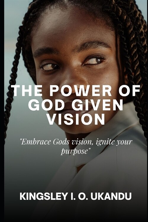The Power of God Given Vision: Embrace Gods Vision, Ignite Your Purpose (Paperback)