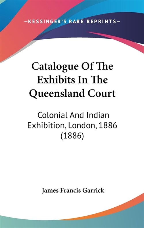 Catalogue Of The Exhibits In The Queensland Court: Colonial And Indian Exhibition, London, 1886 (1886) (Hardcover)