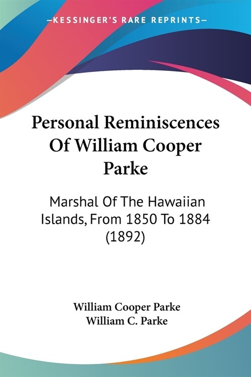 Personal Reminiscences Of William Cooper Parke: Marshal Of The Hawaiian Islands, From 1850 To 1884 (1892) (Paperback)